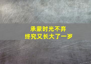 承蒙时光不弃 终究又长大了一岁